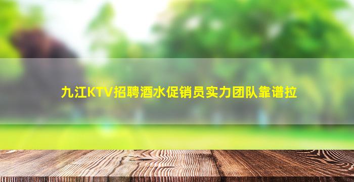 九江KTV招聘酒水促销员实力团队靠谱拉